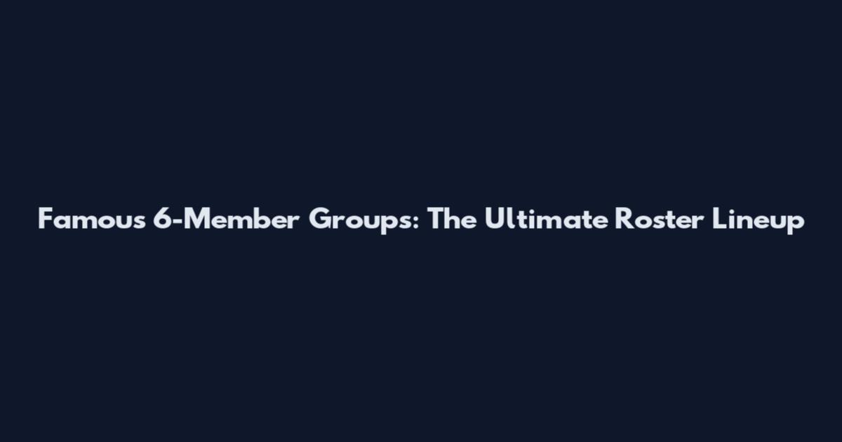 Famous 6-Member Groups: The Ultimate Roster Lineup