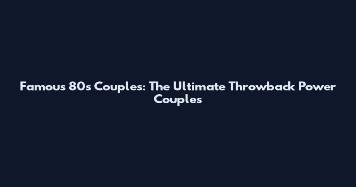 Famous 80s Couples: The Ultimate Throwback Power Couples