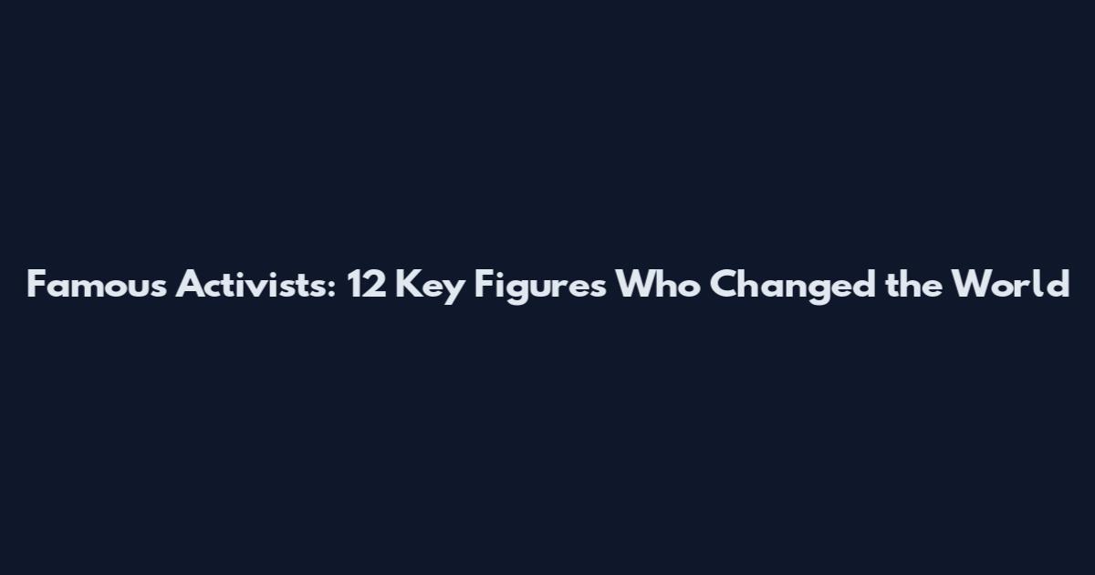 Famous Activists: 12 Key Figures Who Changed the World