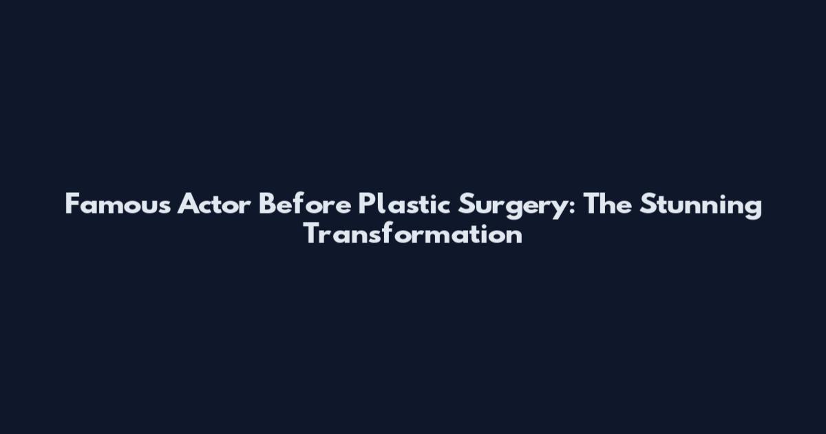 Famous Actor Before Plastic Surgery: The Stunning Transformation
