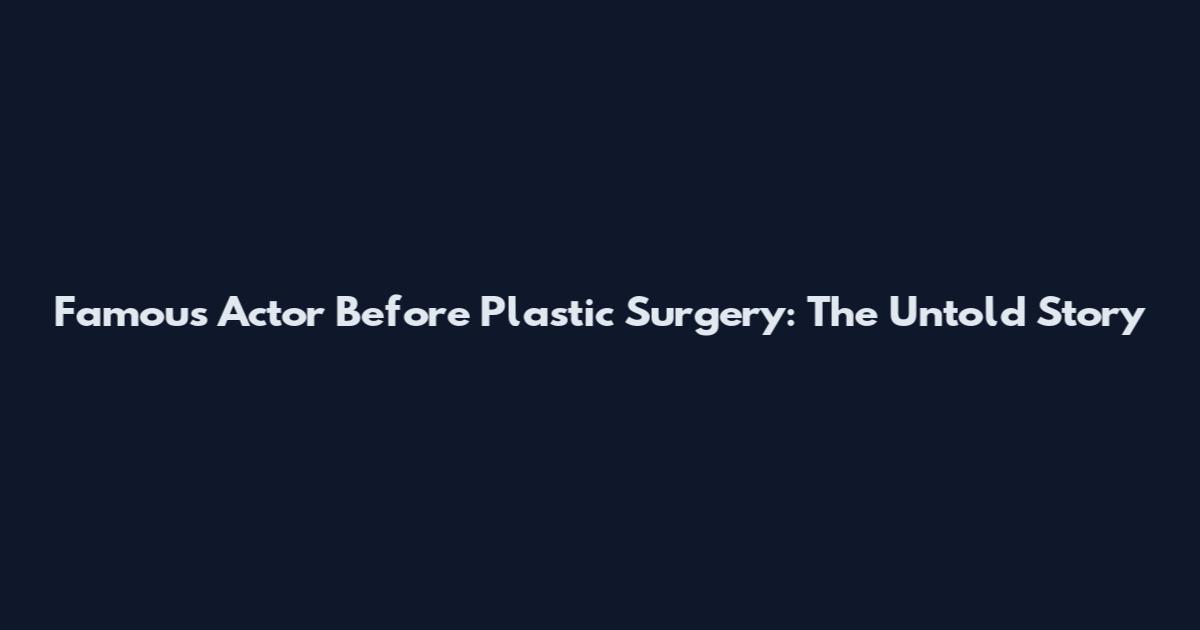 Famous Actor Before Plastic Surgery: The Untold Story