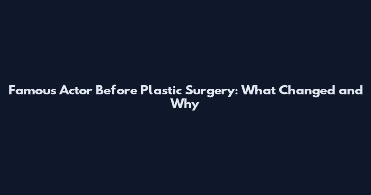 Famous Actor Before Plastic Surgery: What Changed and Why