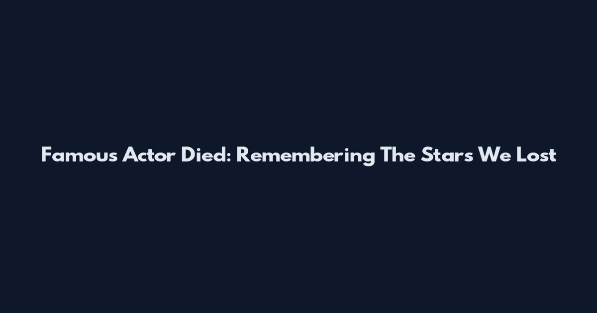Famous Actor Died: Remembering The Stars We Lost