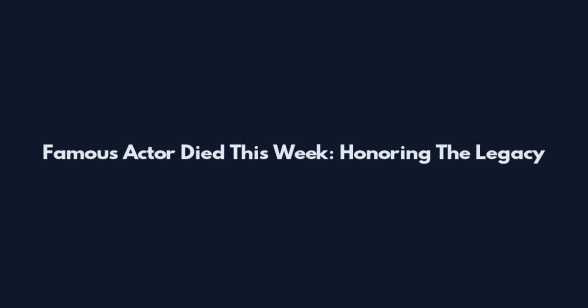 Famous Actor Died This Week: Honoring The Legacy
