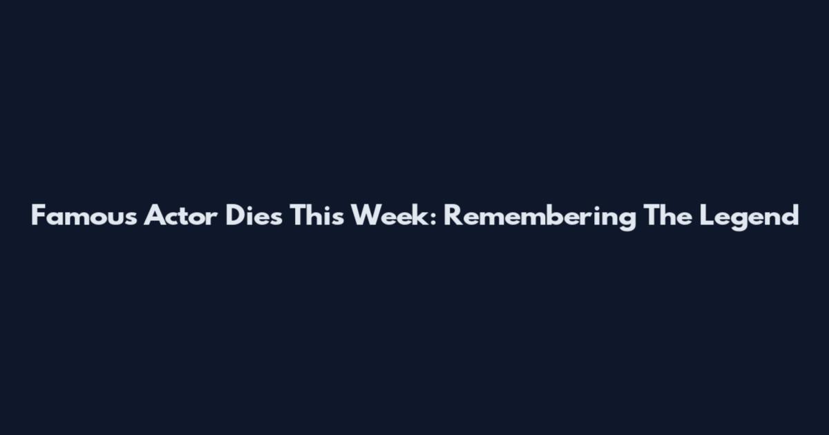 Famous Actor Dies This Week: Remembering The Legend