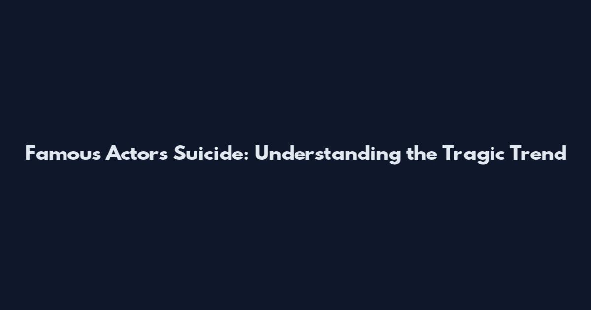 Famous Actors Suicide: Understanding the Tragic Trend