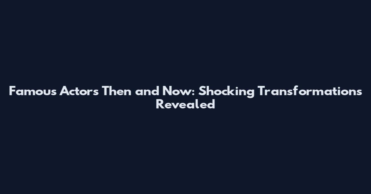 Famous Actors Then and Now: Shocking Transformations Revealed