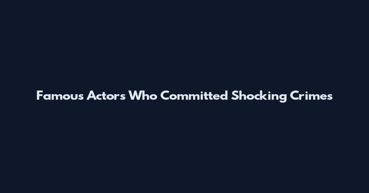 Famous Actors Who Committed Shocking Crimes