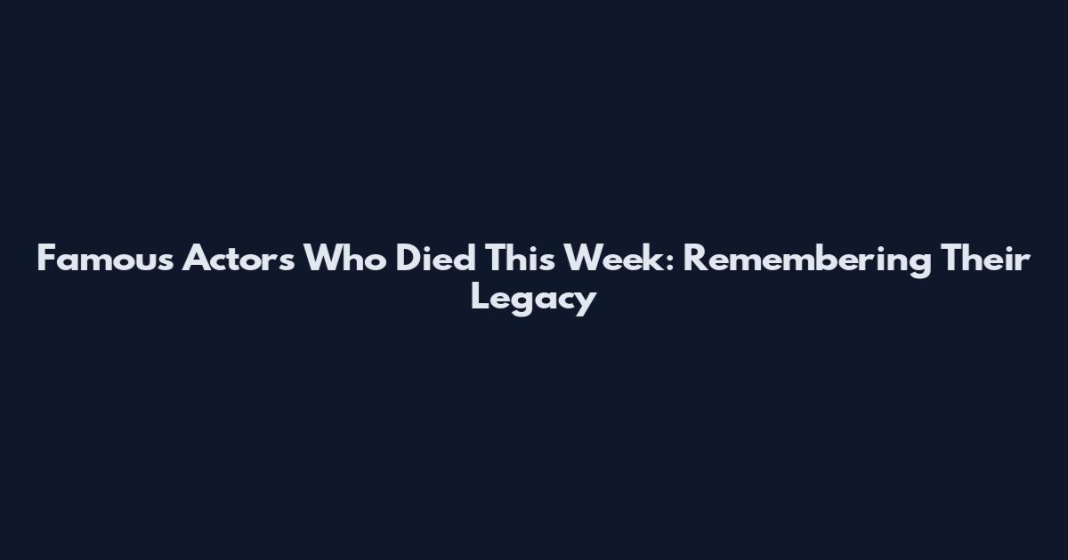 Famous Actors Who Died This Week: Remembering Their Legacy