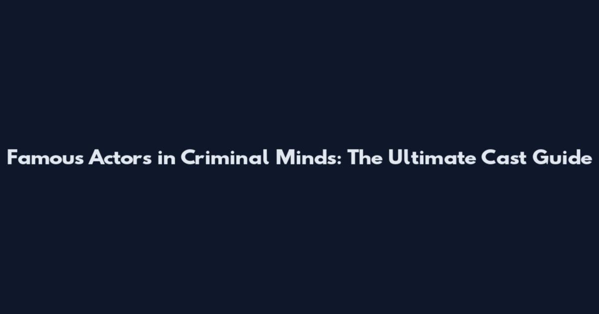 Famous Actors in Criminal Minds: The Ultimate Cast Guide