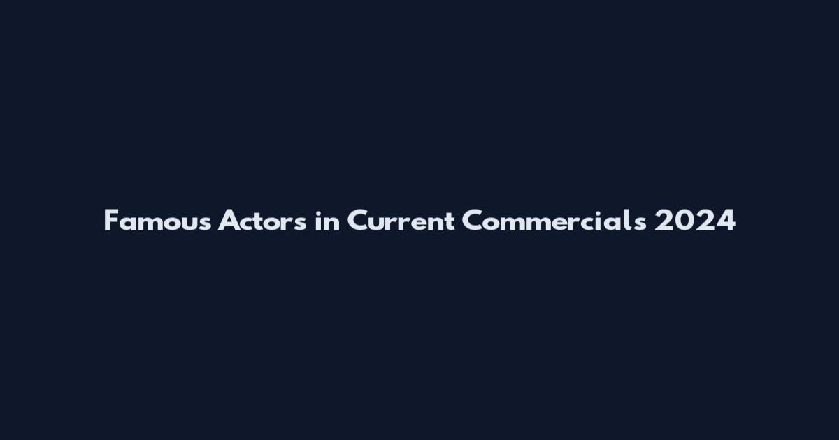Famous Actors in Current Commercials 2024