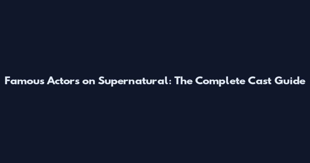 Famous Actors on Supernatural: The Complete Cast Guide