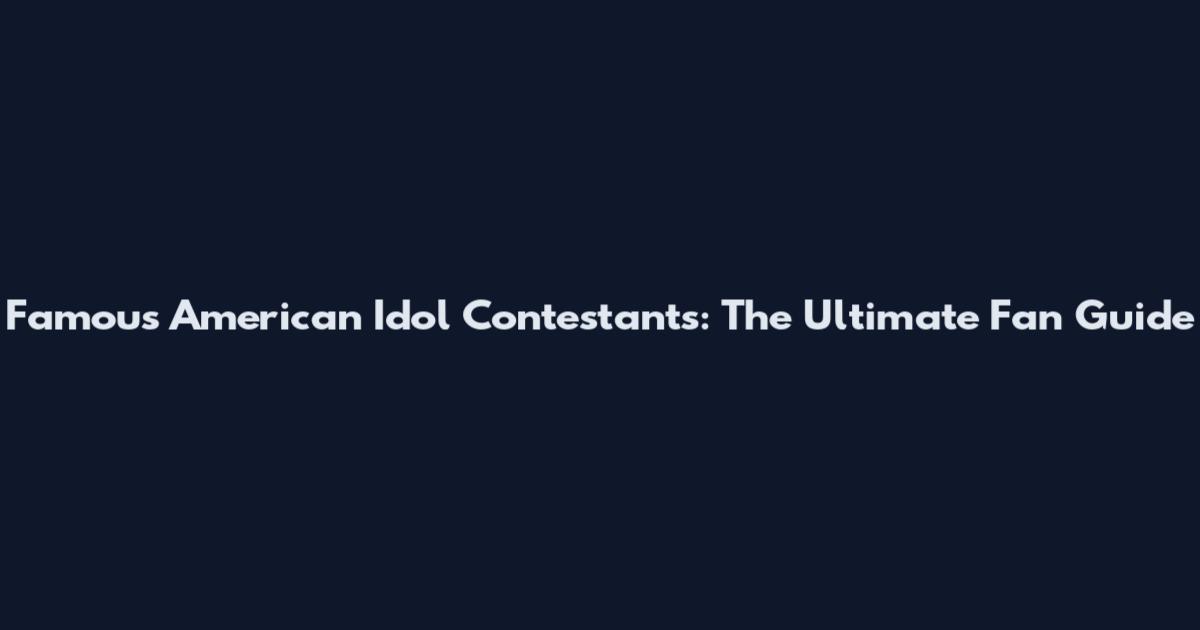Famous American Idol Contestants: The Ultimate Fan Guide