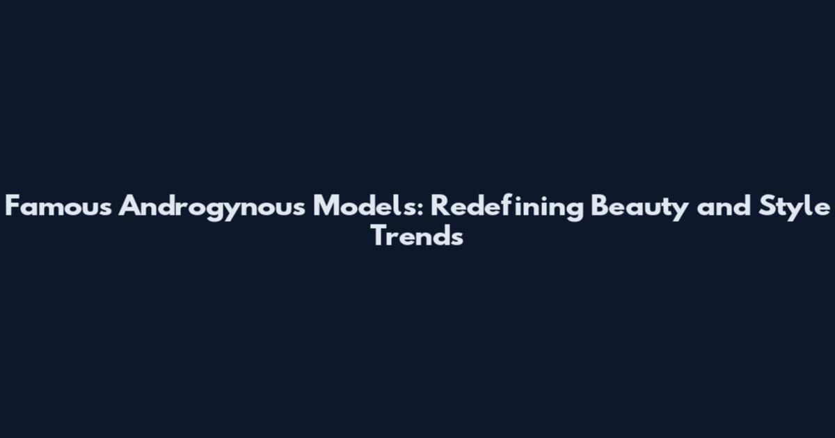 Famous Androgynous Models: Redefining Beauty and Style Trends