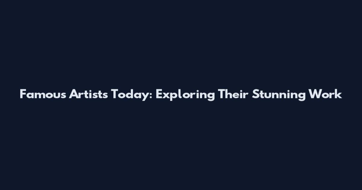 Famous Artists Today: Exploring Their Stunning Work