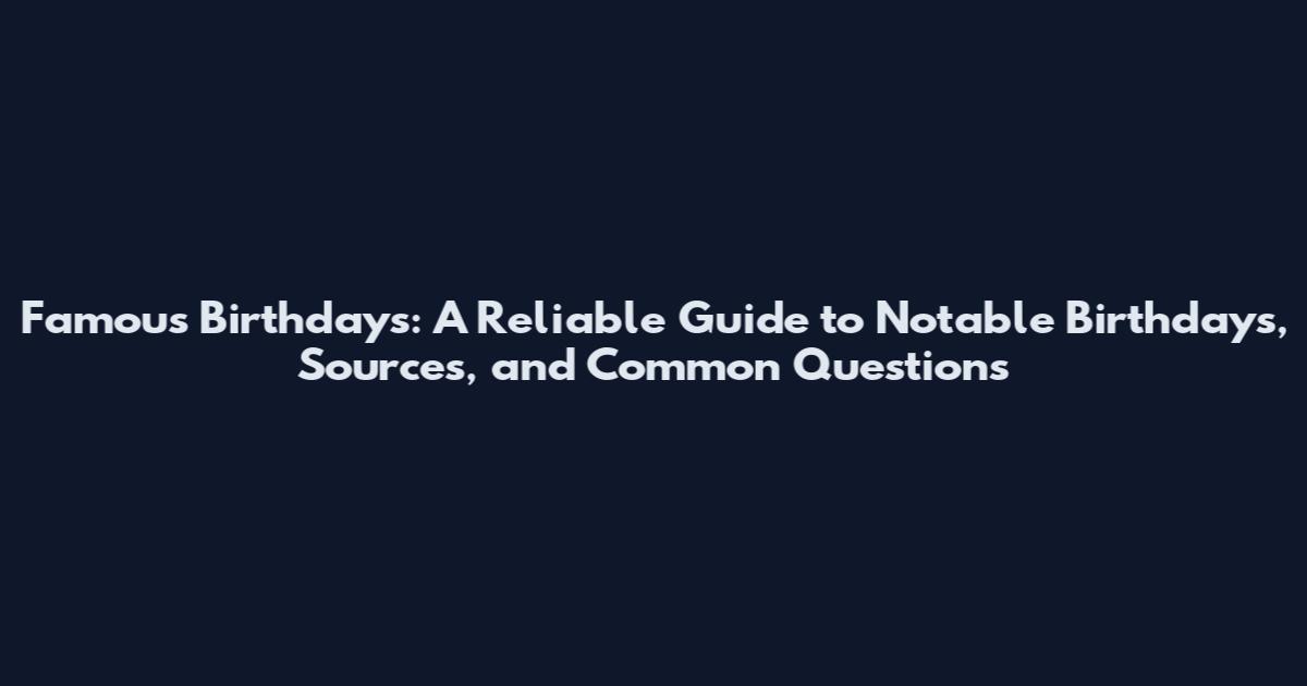 Famous Birthdays: A Reliable Guide to Notable Birthdays, Sources, and Common Questions