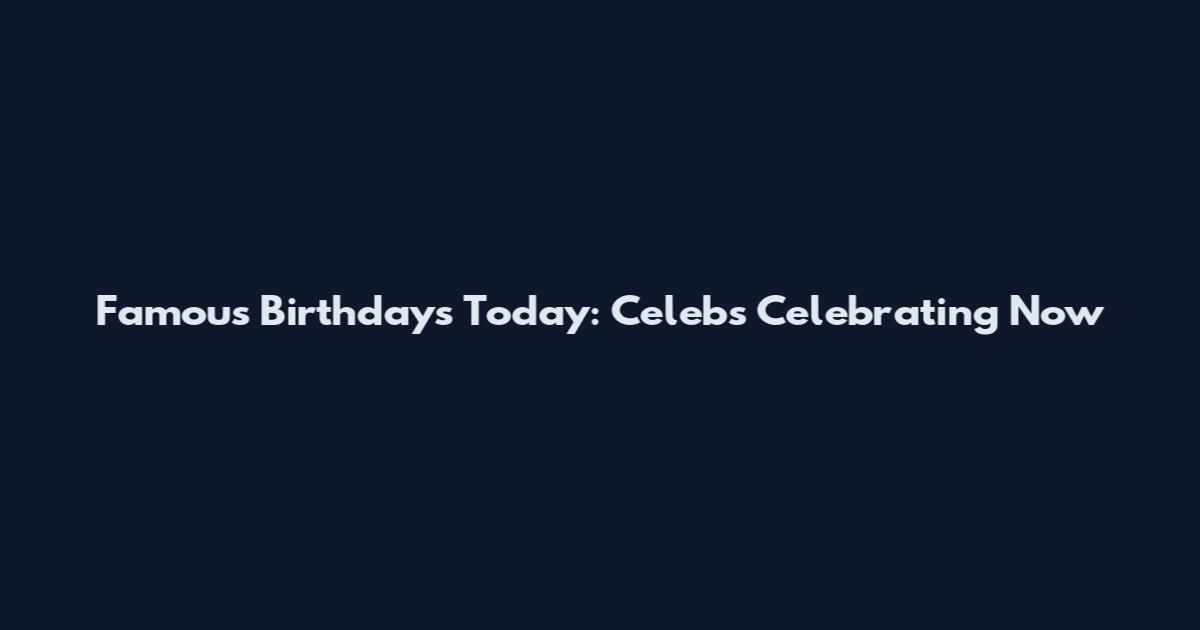 Famous Birthdays Today: Celebs Celebrating Now