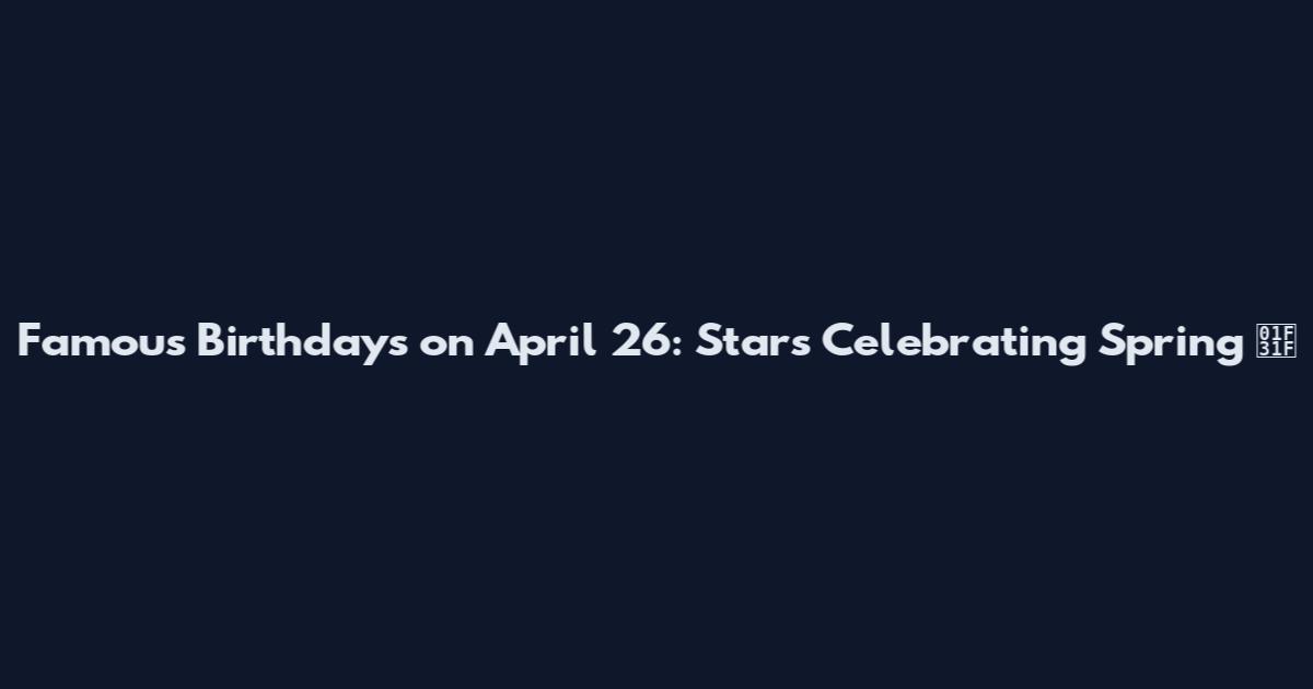 Famous Birthdays on April 26: Stars Celebrating Spring 🌟