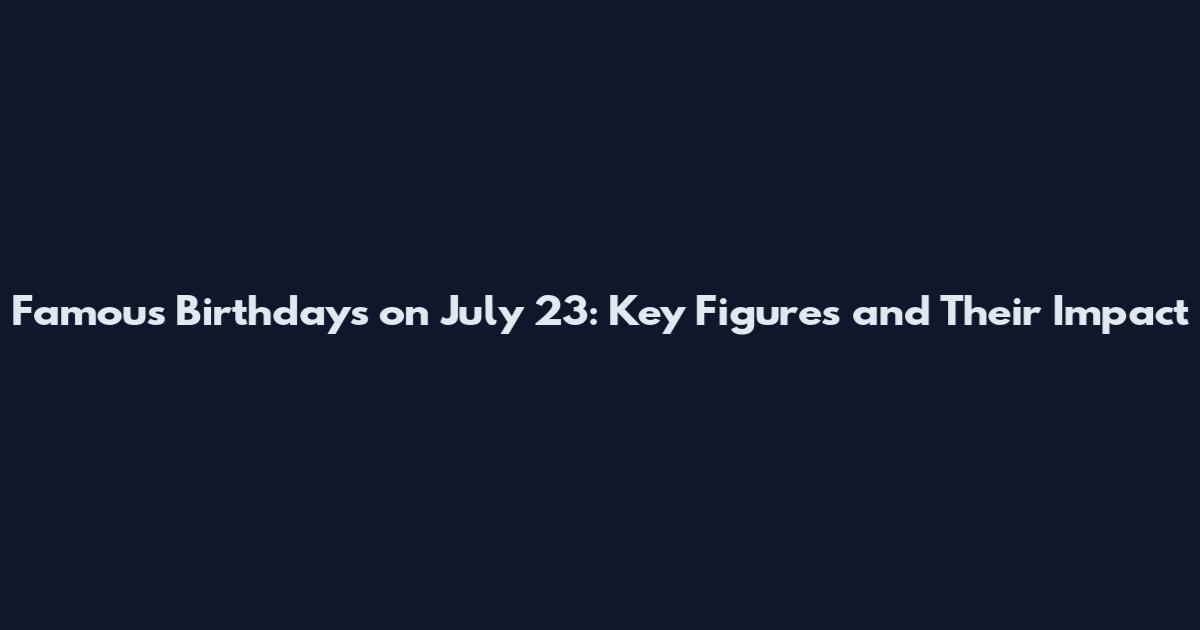 Famous Birthdays on July 23: Key Figures and Their Impact
