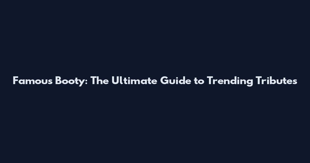 Famous Booty: The Ultimate Guide to Trending Tributes