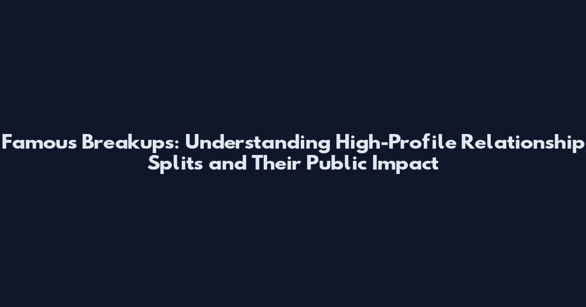 Famous Breakups: Understanding High-Profile Relationship Splits and Their Public Impact
