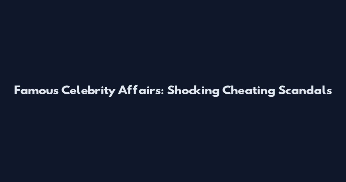 Famous Celebrity Affairs: Shocking Cheating Scandals