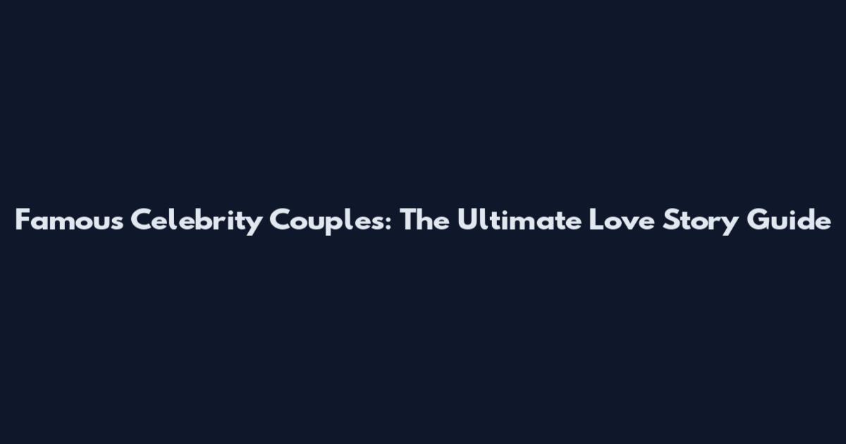 Famous Celebrity Couples: The Ultimate Love Story Guide