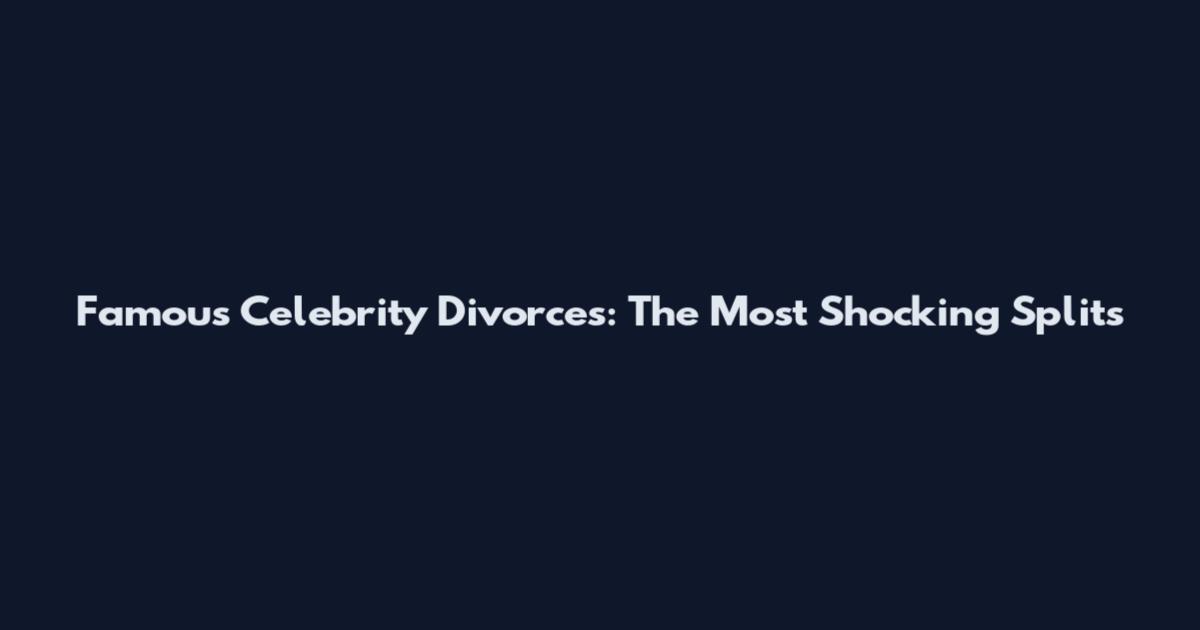 Famous Celebrity Divorces: The Most Shocking Splits