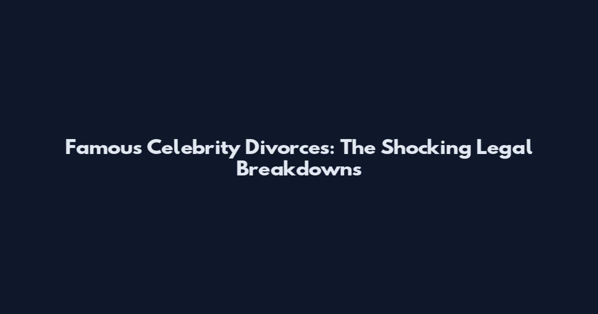 Famous Celebrity Divorces: The Shocking Legal Breakdowns