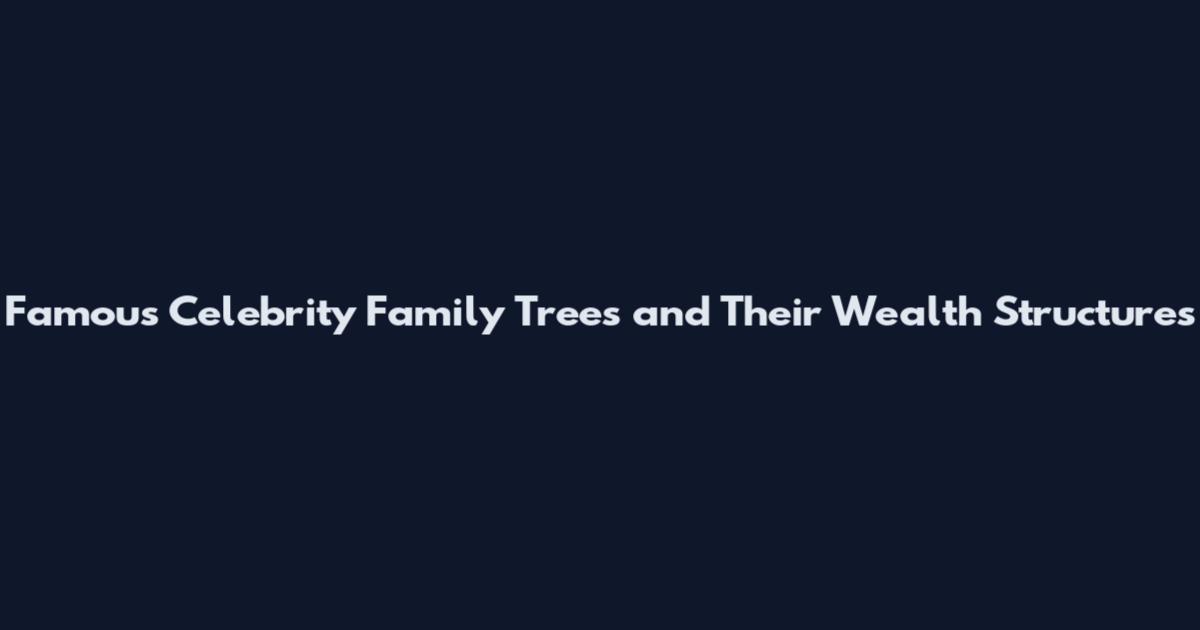 Famous Celebrity Family Trees and Their Wealth Structures