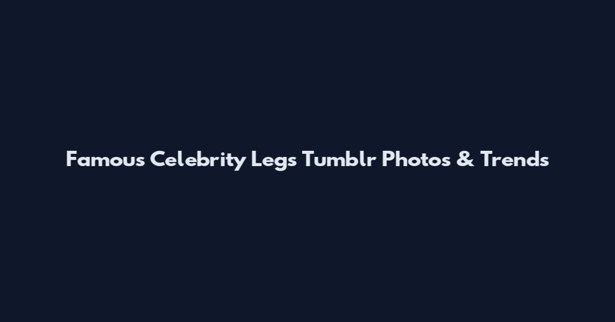 Famous Celebrity Legs Tumblr Photos & Trends