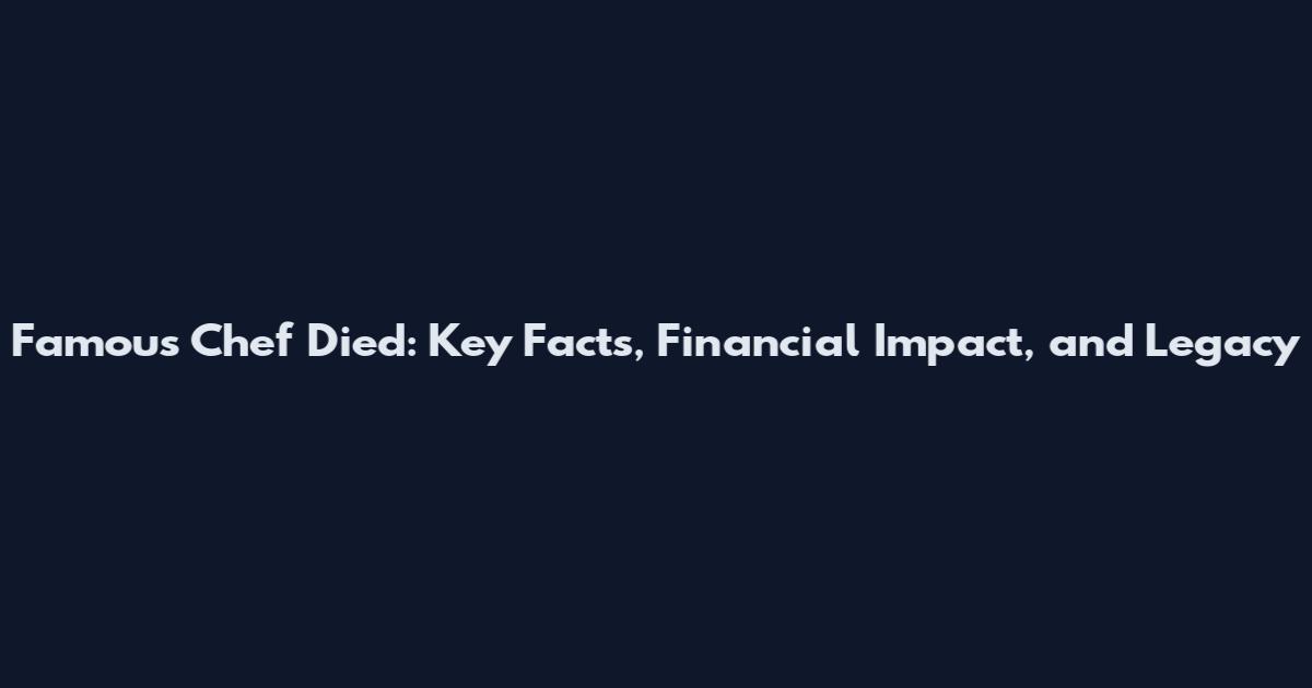 Famous Chef Died: Key Facts, Financial Impact, and Legacy