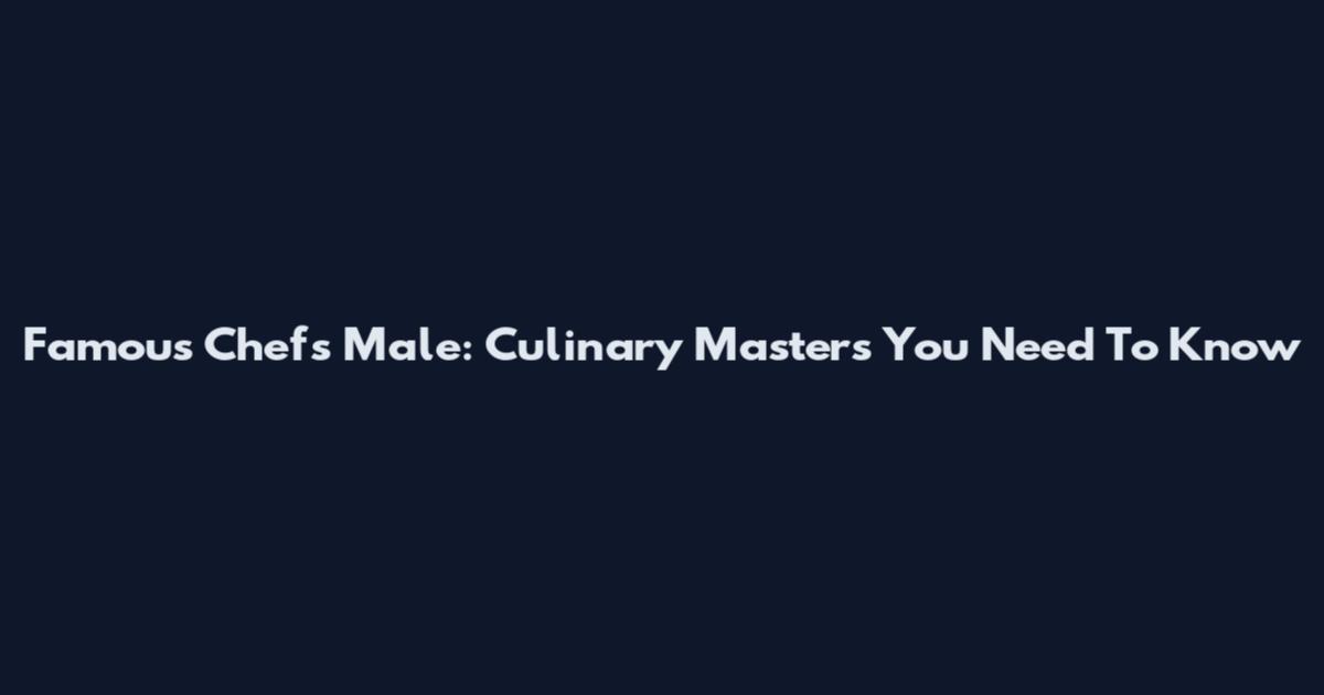 Famous Chefs Male: Culinary Masters You Need To Know