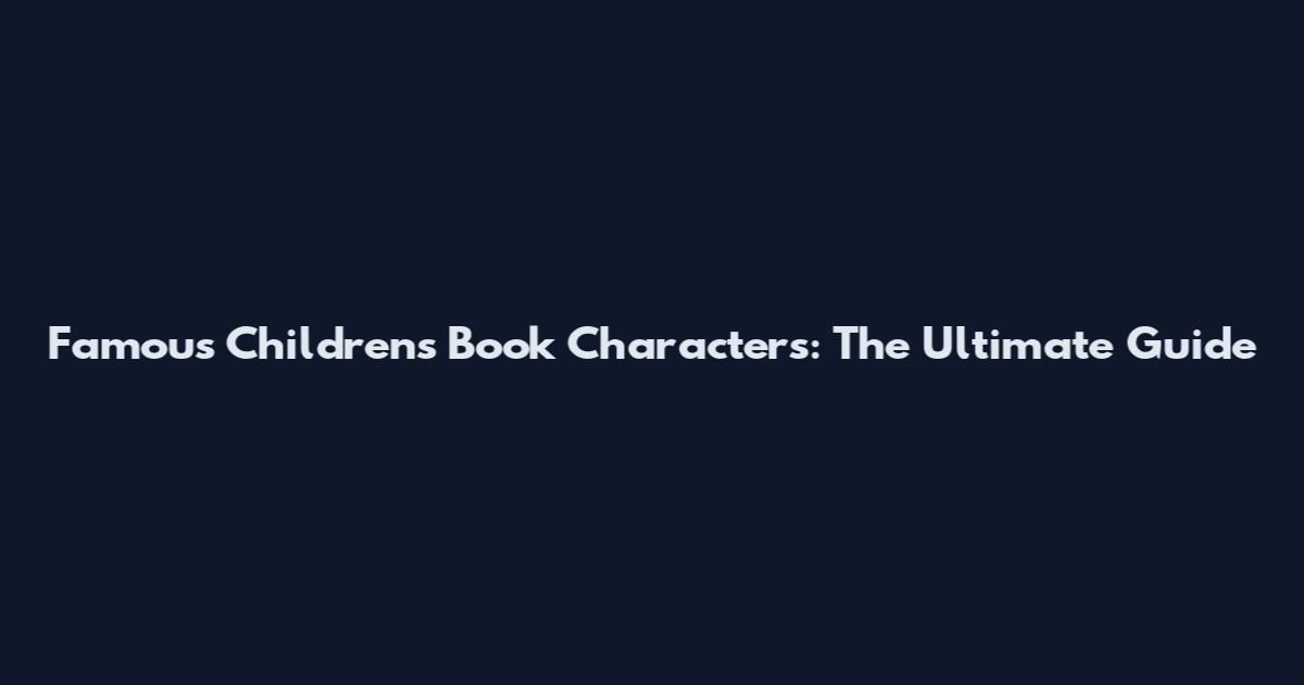 Famous Children's Book Characters: The Ultimate Guide