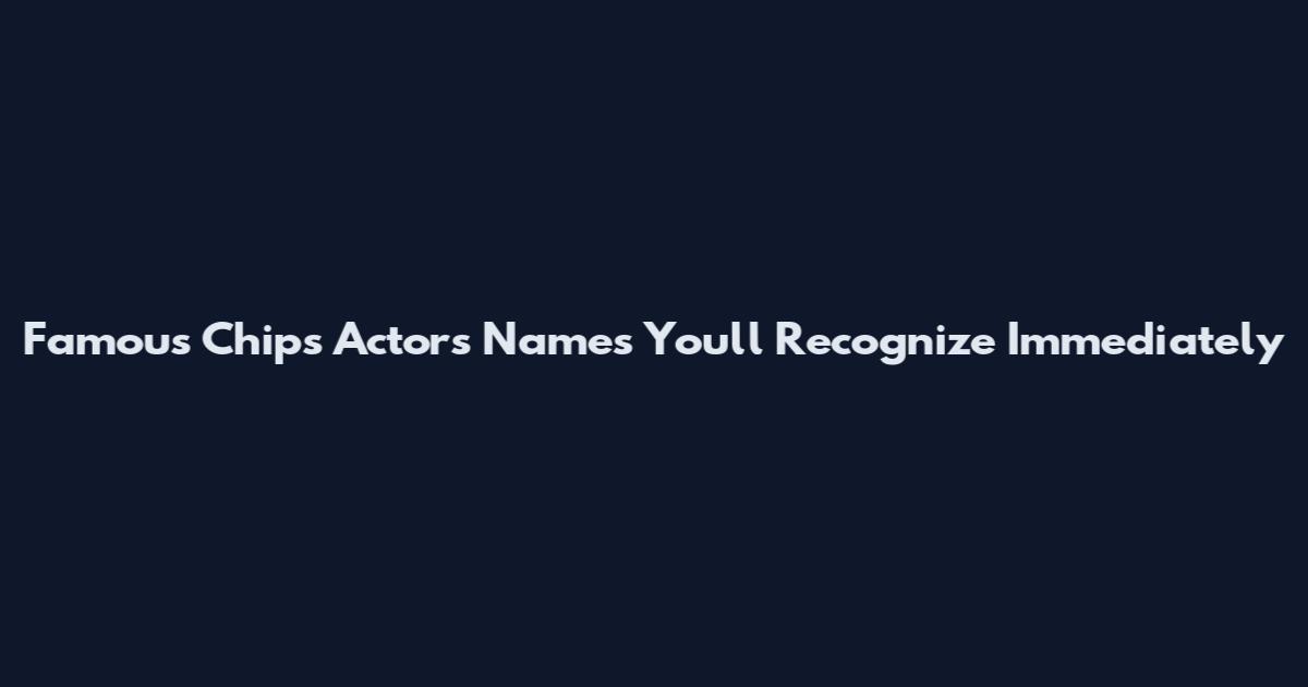 Famous Chips Actors Names You'll Recognize Immediately