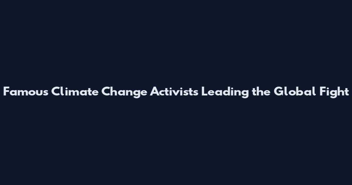 Famous Climate Change Activists Leading the Global Fight