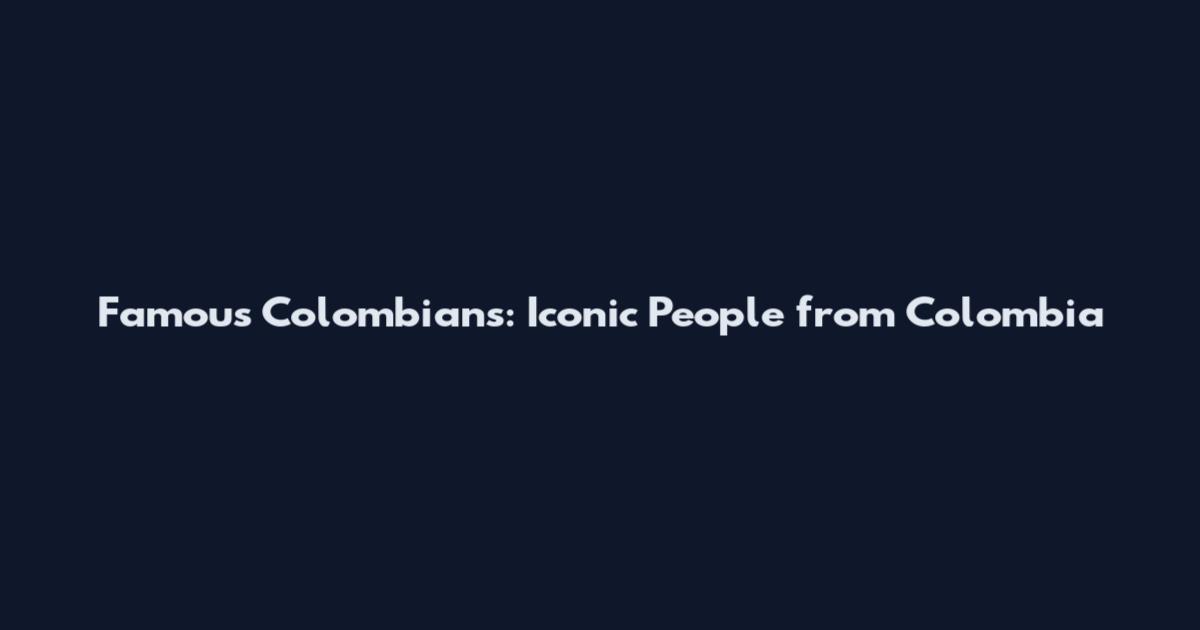 Famous Colombians: Iconic People from Colombia