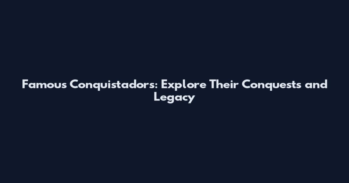 Famous Conquistadors: Explore Their Conquests and Legacy