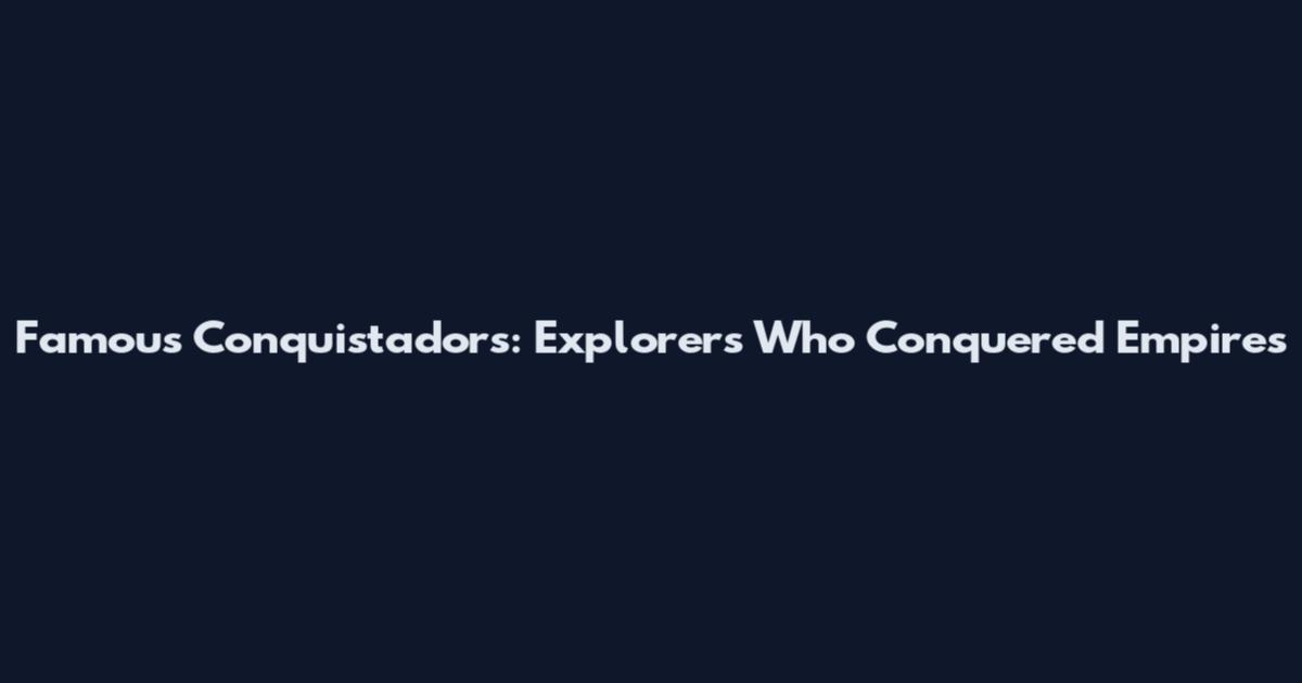 Famous Conquistadors: Explorers Who Conquered Empires