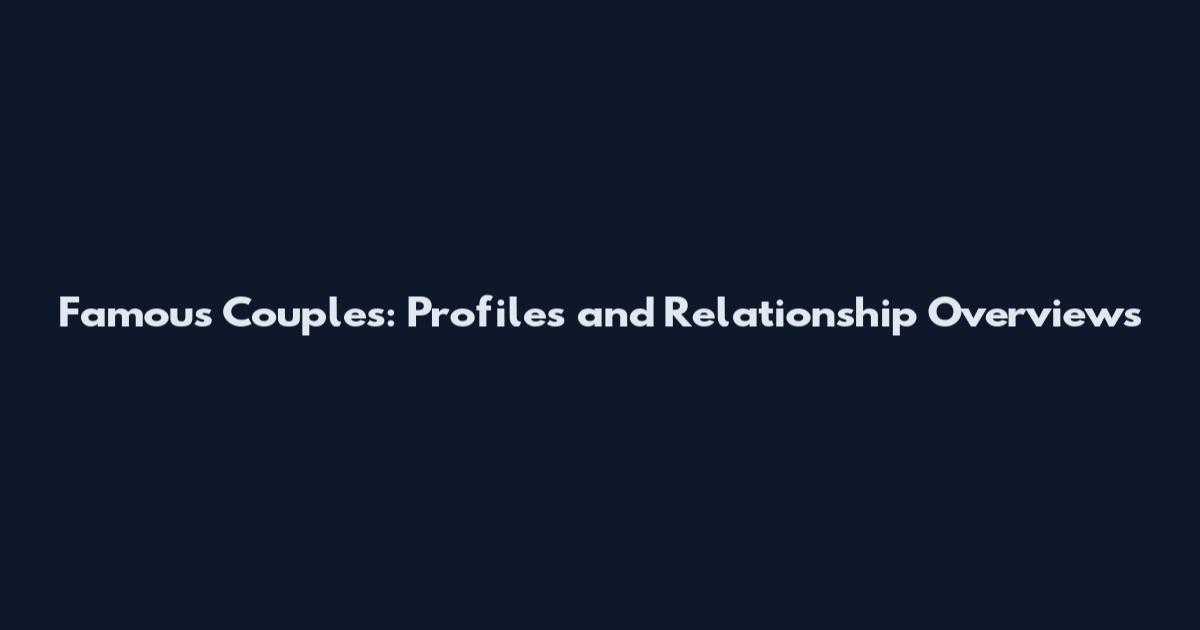Famous Couples: Profiles and Relationship Overviews