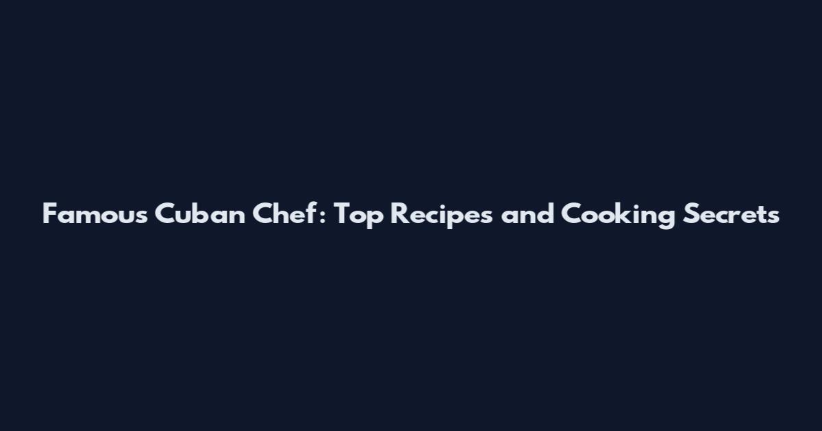 Famous Cuban Chef: Top Recipes and Cooking Secrets