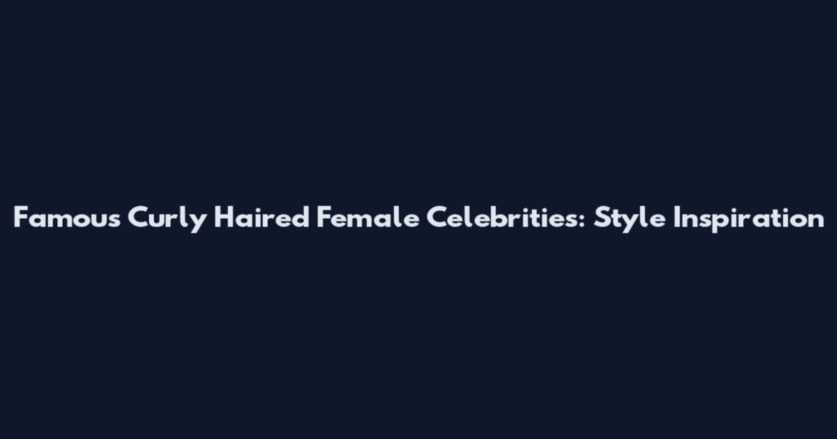 Famous Curly Haired Female Celebrities: Style Inspiration