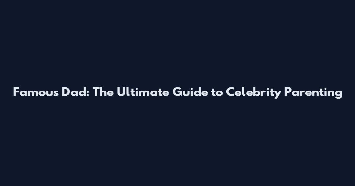 Famous Dad: The Ultimate Guide to Celebrity Parenting