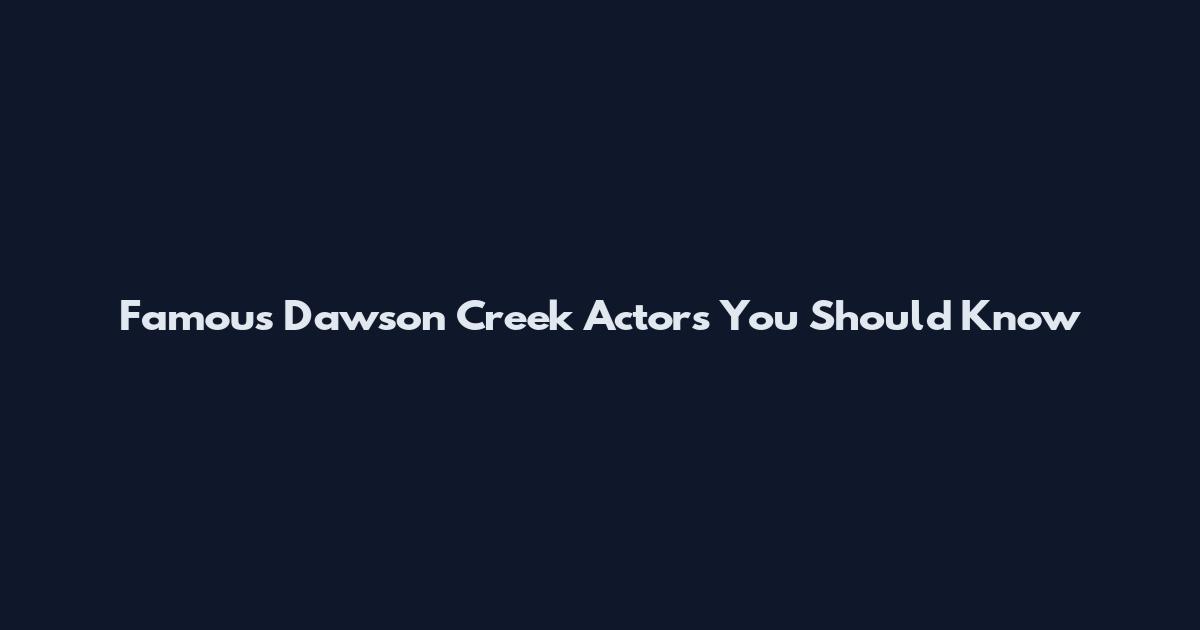 Famous Dawson Creek Actors You Should Know
