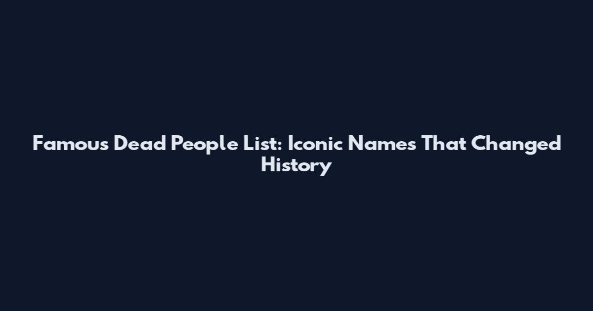 Famous Dead People List: Iconic Names That Changed History