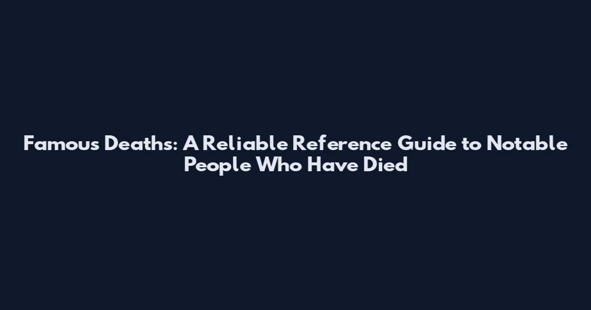 Famous Deaths: A Reliable Reference Guide to Notable People Who Have Died
