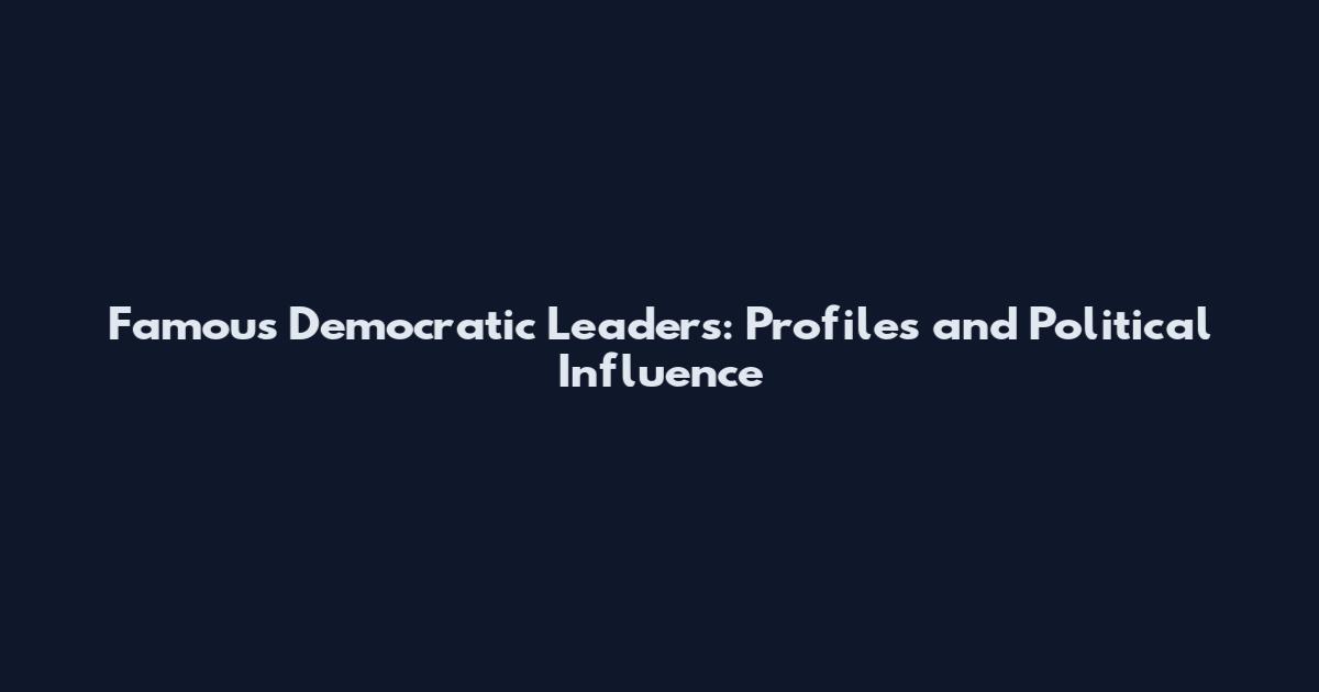 Famous Democratic Leaders: Profiles and Political Influence