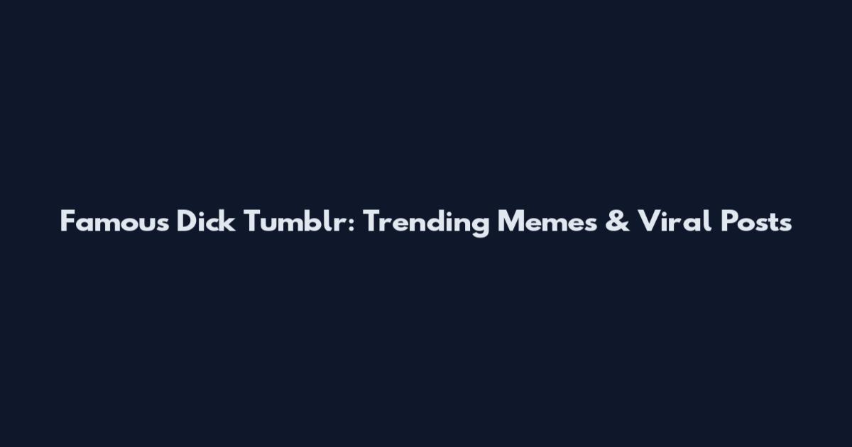 Famous Dick Tumblr: Trending Memes & Viral Posts