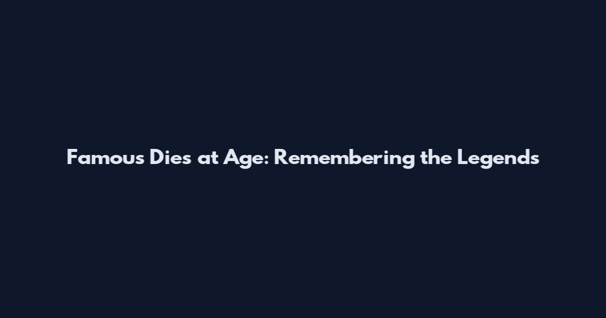 Famous Dies at Age: Remembering the Legends