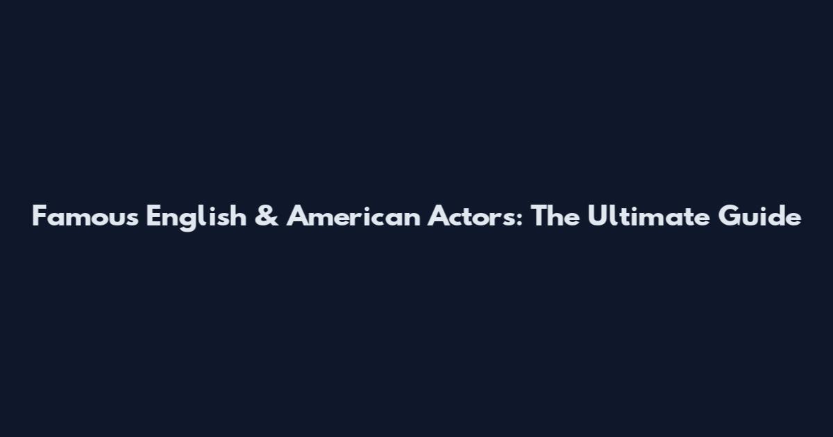 Famous English & American Actors: The Ultimate Guide